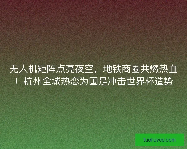 无人机矩阵点亮夜空，地铁商圈共燃热血！杭州全城热恋为国足冲击世界杯造势