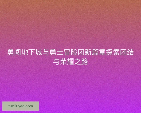 勇闯地下城与勇士冒险团新篇章探索团结与荣耀之路