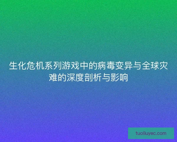 生化危机系列游戏中的病毒变异与全球灾难的深度剖析与影响