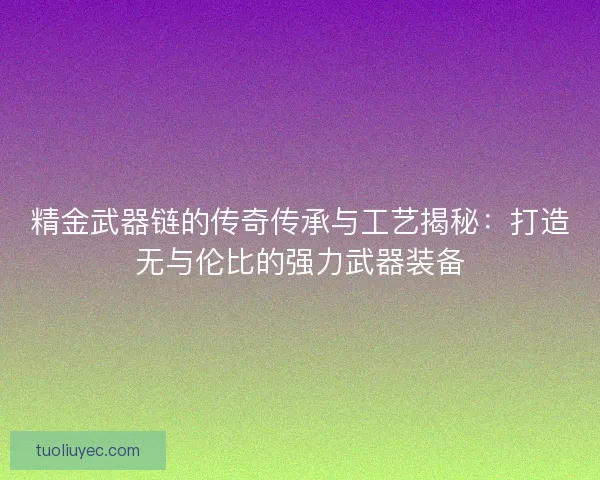 精金武器链的传奇传承与工艺揭秘：打造无与伦比的强力武器装备