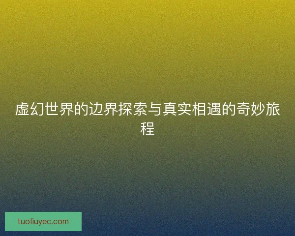 虚幻世界的边界探索与真实相遇的奇妙旅程 虚幻世界的边界探索与真实相遇的奇妙旅程