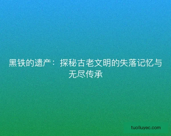 黑铁的遗产：探秘古老文明的失落记忆与无尽传承