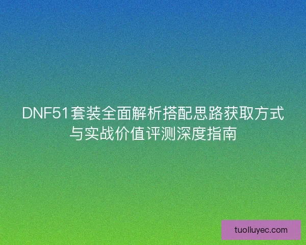 DNF51套装全面解析搭配思路获取方式与实战价值评测深度指南