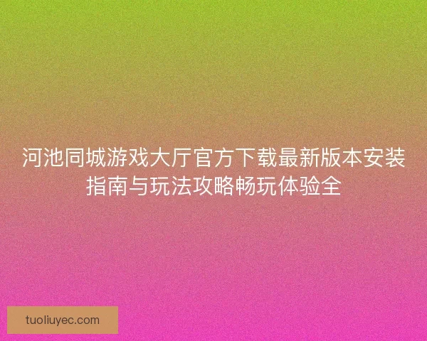 河池同城游戏大厅官方下载最新版本安装指南与玩法攻略畅玩体验全 河池同城游戏大厅官方下载最新版本安装指南与玩法攻略畅玩体验全