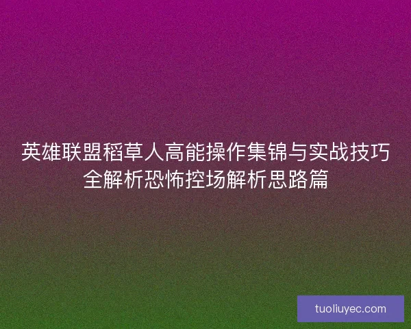 英雄联盟稻草人高能操作集锦与实战技巧全解析恐怖控场解析思路篇 英雄联盟稻草人高能操作集锦与实战技巧全解析恐怖控场解析思路篇