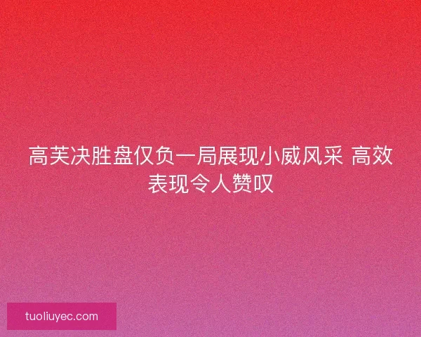 高芙决胜盘仅负一局展现小威风采 高效表现令人赞叹