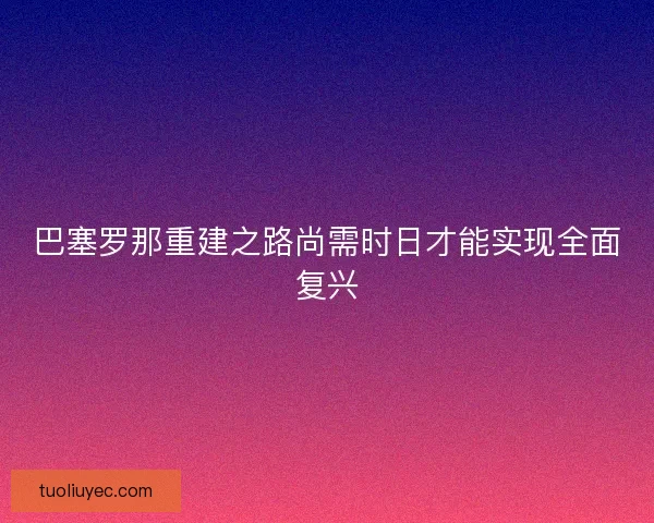 巴塞罗那重建之路尚需时日才能实现全面复兴
