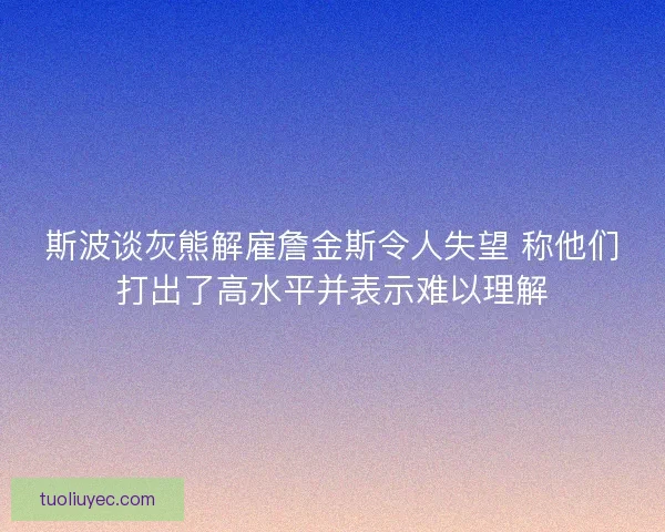 斯波谈灰熊解雇詹金斯令人失望 称他们打出了高水平并表示难以理解