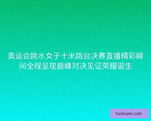 奥运会跳水女子十米跳台决赛直播精彩瞬间全程呈现巅峰对决见证荣耀诞生