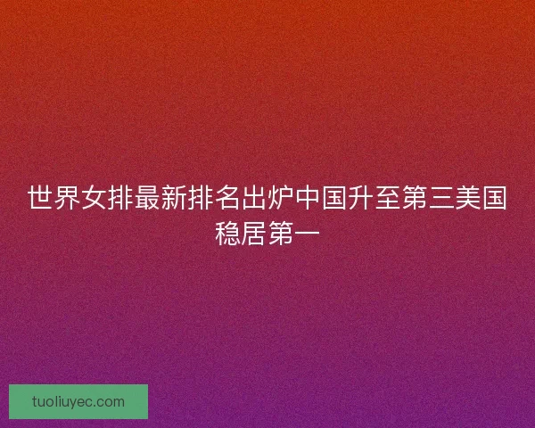 世界女排最新排名出炉中国升至第三美国稳居第一