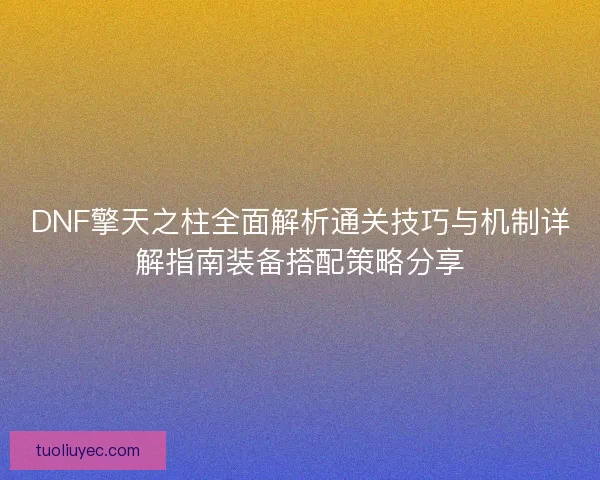 DNF擎天之柱全面解析通关技巧与机制详解指南装备搭配策略分享