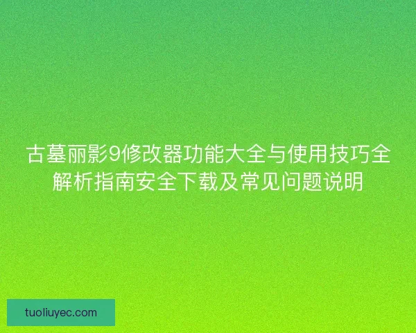 古墓丽影9修改器功能大全与使用技巧全解析指南安全下载及常见问题说明