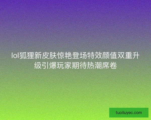 lol狐狸新皮肤惊艳登场特效颜值双重升级引爆玩家期待热潮席卷