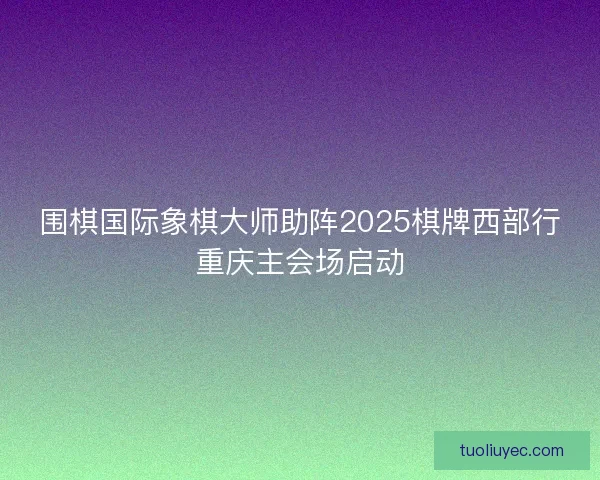 围棋国际象棋大师助阵2025棋牌西部行重庆主会场启动