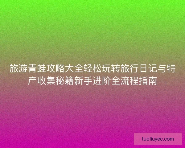 旅游青蛙攻略大全轻松玩转旅行日记与特产收集秘籍新手进阶全流程指南