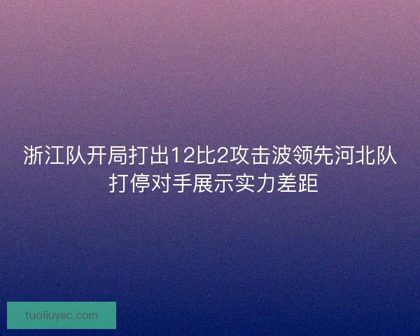 浙江队开局打出12比2攻击波领先河北队 打停对手展示实力差距