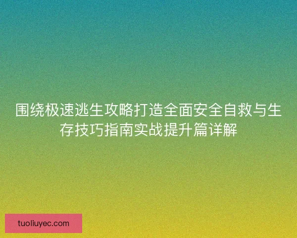 围绕极速逃生攻略打造全面安全自救与生存技巧指南实战提升篇详解
