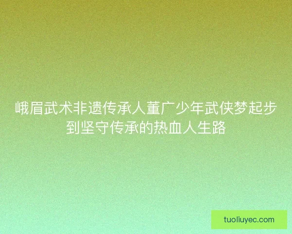 峨眉武术非遗传承人董广少年武侠梦起步到坚守传承的热血人生路