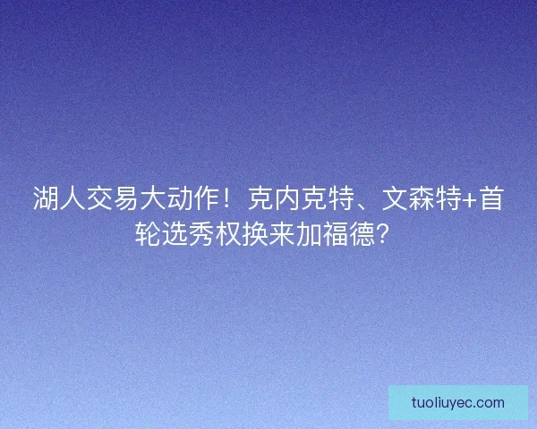 湖人交易大动作！克内克特、文森特+首轮选秀权换来加福德？