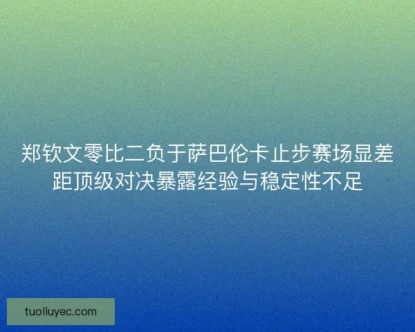 郑钦文零比二负于萨巴伦卡止步赛场显差距顶级对决暴露经验与稳定性不足