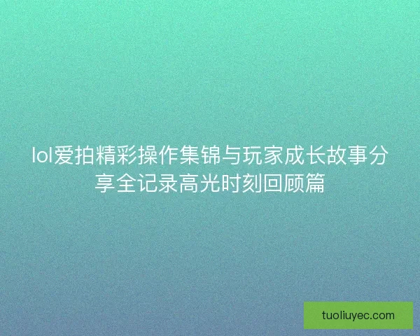 lol爱拍精彩操作集锦与玩家成长故事分享全记录高光时刻回顾篇