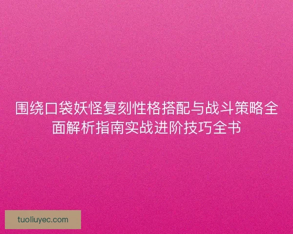 围绕口袋妖怪复刻性格搭配与战斗策略全面解析指南实战进阶技巧全书