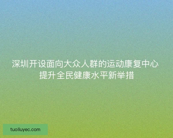 深圳开设面向大众人群的运动康复中心 提升全民健康水平新举措
