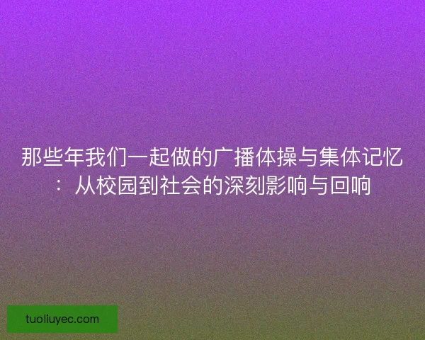 那些年我们一起做的广播体操与集体记忆：从校园到社会的深刻影响与回响