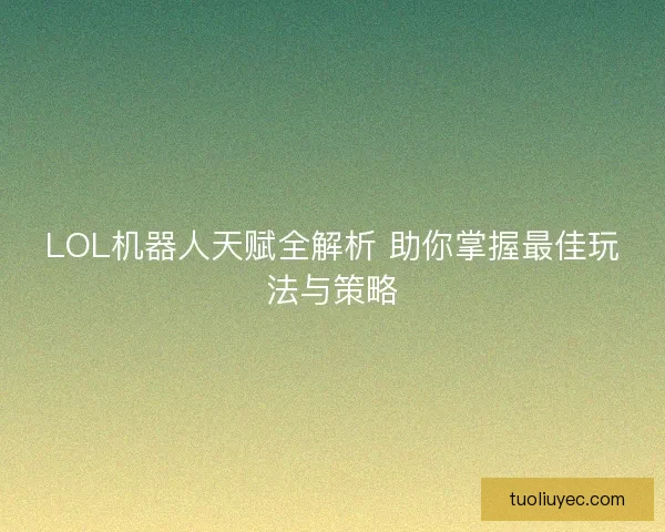 LOL机器人天赋全解析 助你掌握最佳玩法与策略