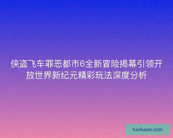 侠盗飞车罪恶都市6全新冒险揭幕引领开放世界新纪元精彩玩法深度分析