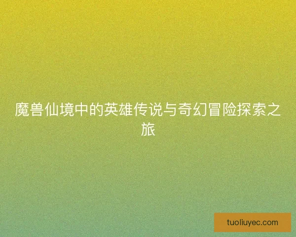 魔兽仙境中的英雄传说与奇幻冒险探索之旅