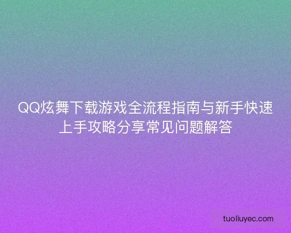 QQ炫舞下载游戏全流程指南与新手快速上手攻略分享常见问题解答 QQ炫舞下载游戏全流程指南与新手快速上手攻略分享常见问题解答