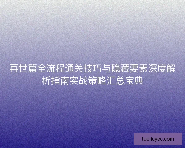 再世篇全流程通关技巧与隐藏要素深度解析指南实战策略汇总宝典 再世篇全流程通关技巧与隐藏要素深度解析指南实战策略汇总宝典